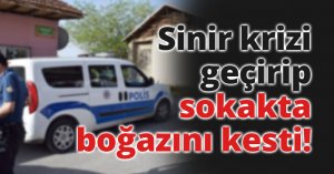 Sinir krizi geçirip sokakta boğazını kesti
