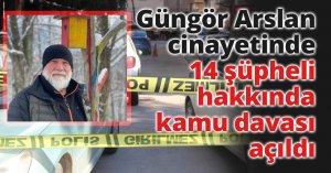 Güngör Arslan cinayetinde 10'u tutuklu 14 şüpheli hakkında kamu davası açıldı