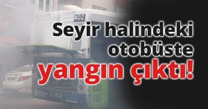 Seyir halindeki otobüste yangın çıktı