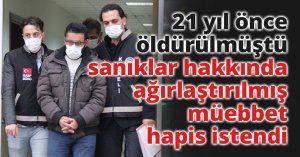 21 yıl önce öldürülmüştü, sanıklar hakkında ağırlaştırılmış müebbet hapis istendi