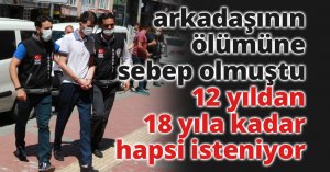 Bayram gününde arkadaşının ölümüne sebep olmuştu, 12 yıldan 18 yıla kadar hapsi isteniyor