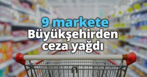 9 markete Büyükşehirden ceza yağdı