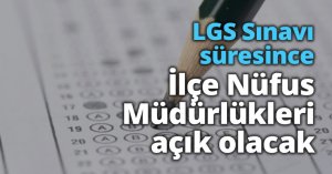 LGS Sınavı süresince İlçe Nüfus Müdürlükleri açık olacak