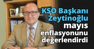 KSO Başkanı Zeytinoğlu mayıs enflasyonunu değerlendirdi