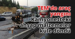 TEM'de araç yangını: Kamyonetteki ahşap malzemeler küle döndü