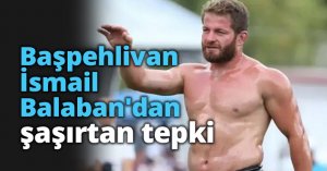 Başpehlivan İsmail Balaban'dan şaşırtan tepki