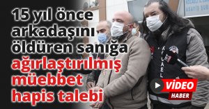 15 yıl önce arkadaşını öldüren sanığa ağırlaştırılmış müebbet hapis talebi