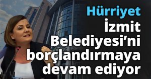 Hürriyet İzmit Belediyesi'ni borçlandırmaya devam ediyor!