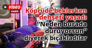 Köprüde beklerken dehşeti yaşadı: “Neden burada duruyorsun” diyerek bıçakladılar