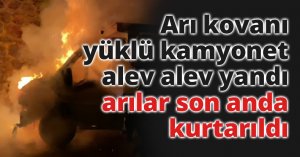 Arı kovanı yüklü kamyonet alev alev yandı, arılar son anda kurtarıldı