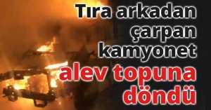 Tıra arkadan çarpan kamyonet alev topuna döndü