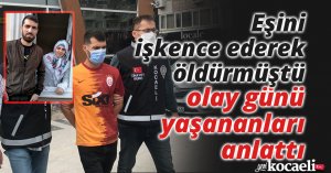 Eşini işkence ederek öldürmüştü, olay günü yaşananları anlattı