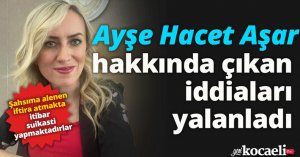 Ayşe Hacet Aşar hakkında çıkan iddiaları yalanladı