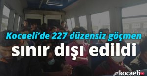 Kocaeli’de 227 düzensiz göçmen sınır dışı edildi
