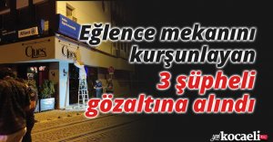 Eğlence mekanını kurşunlayan 3 şüpheli gözaltına alındı