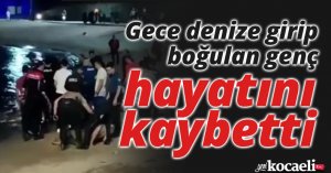 Gece denize girip boğulan genç hayatını kaybetti