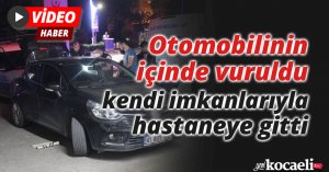 Otomobilinin içinde vuruldu, kendi imkanlarıyla hastaneye gitti