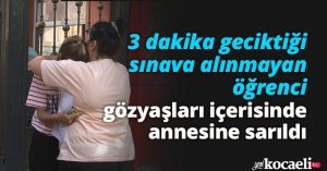 3 dakika geciktiği sınava alınmayan öğrenci, gözyaşları içerisinde annesine sarıldı