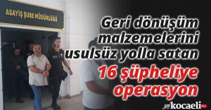 Geri dönüşüm malzemelerini usulsüz yolla satan 16 şüpheliye operasyon