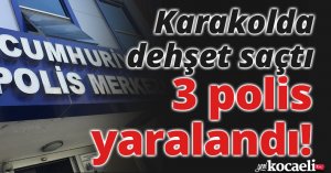 Karakolda dehşet saçtı, 3 polis yaralandı