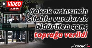 Sokak ortasında silahla vurularak öldürülen genç toprağa verildi