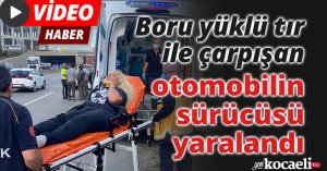 Boru yüklü tır ile çarpışan otomobilin sürücüsü yaralandı