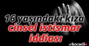 16 yaşındaki kıza cinsel istismar iddiası