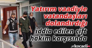 Yatırım vaadiyle vatandaşları dolandırdığı iddia edilen çift hakim karşısında