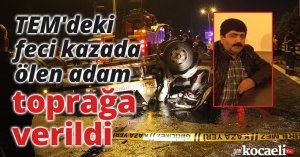 TEM'deki feci kazada ölen adam toprağa verildi
