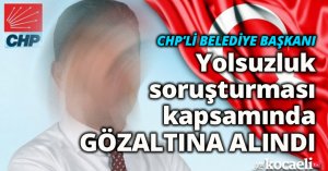 CHP'li Belediye Başkanı Yolsuzluktan göz altına alındı