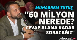 TUTUŞ, “60 MİLYON NEREDE? CEVAP ALANA KADAR SORACAĞIZ”