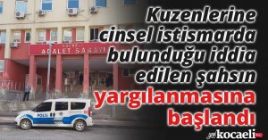 Kuzenlerine cinsel istismarda bulunduğu iddia edilen şahsın yargılanmasına başlandı