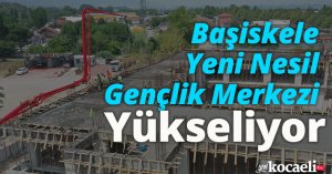 Başiskele Yeni Nesil Gençlik Merkezi Yükseliyor