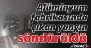 Alüminyum fabrikasında çıkan yangın söndürüldü