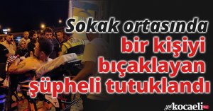 Sokak ortasında bir kişiyi bıçaklayan şüpheli tutuklandı
