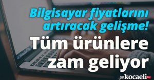 Bilgisayar fiyatlarını artıracak gelişme! Tüm ürünlere zam geliyor