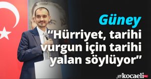 Güney: “Hürriyet, tarihi vurgun için tarihi yalan söylüyor”
