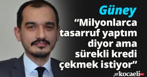 Güney: “Milyonlarca tasarruf yaptım diyor  ama sürekli kredi çekmek istiyor”