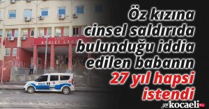 Öz kızına cinsel saldırıda bulunduğu iddia edilen babanın 27 yıl hapsi istendi