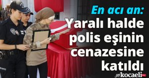 En acı an: Yaralı halde polis eşinin cenazesine katıldı