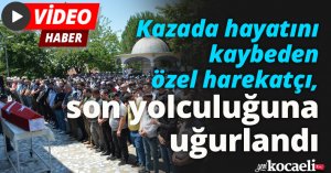 Kazada hayatını kaybeden özel harekatçı, son yolculuğuna uğurlandı