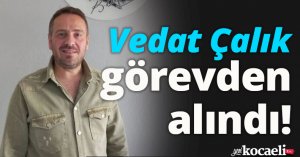  Vedat Çalık görevden alındı!