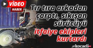 Tır tıra arkadan çarptı, sıkışan sürücüyü itfaiye ekipleri kurtardı