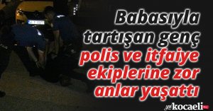 Babasıyla tartışan genç, polis ve itfaiye ekiplerine zor anlar yaşattı