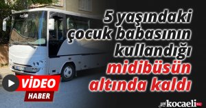 5 yaşındaki çocuk babasının kullandığı midibüsün altında kaldı