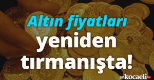Altın fiyatları yeniden tırmanışta! 