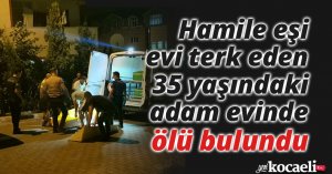 Hamile eşi evi terk eden 35 yaşındaki adam evinde ölü bulundu