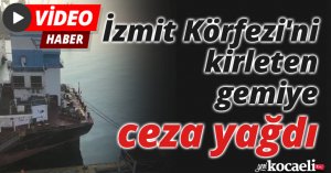 İzmit Körfezi'ni kirleten gemiye ceza yağdı