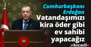 Cumhurbaşkanı Erdoğan: Vatandaşımızı kira öder gibi ev sahibi yapacağız