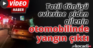 Tatil dönüşü evlerine giden ailenin otomobilinde yangın çıktı